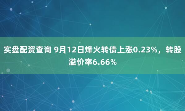 实盘配资查询 9月12日烽火转债上涨0.23%，转股溢价率6.66%