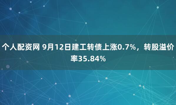 个人配资网 9月12日建工转债上涨0.7%，转股溢价率35.84%