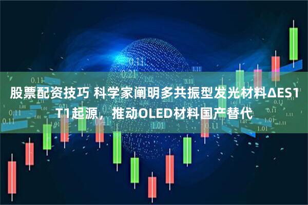 股票配资技巧 科学家阐明多共振型发光材料ΔES1T1起源，推动OLED材料国产替代