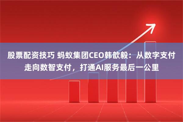 股票配资技巧 蚂蚁集团CEO韩歆毅：从数字支付走向数智支付，打通AI服务最后一公里