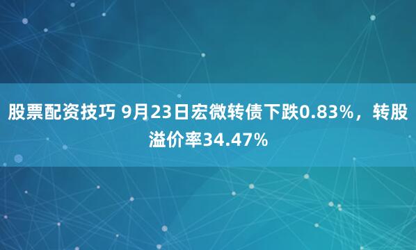 股票配资技巧 9月23日宏微转债下跌0.83%，转股溢价率34.47%