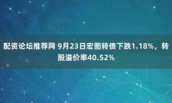 配资论坛推荐网 9月23日宏图转债下跌1.18%，转股溢价率40.52%