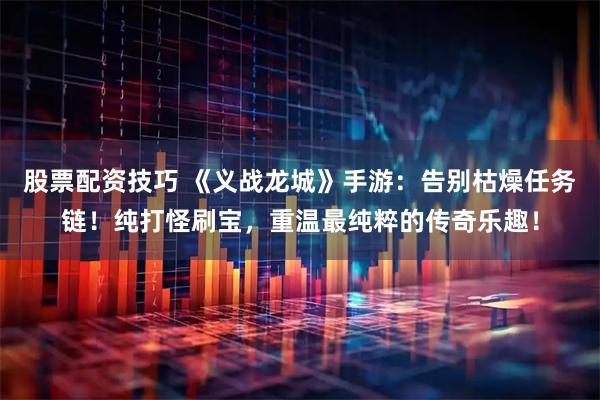 股票配资技巧 《义战龙城》手游：告别枯燥任务链！纯打怪刷宝，重温最纯粹的传奇乐趣！