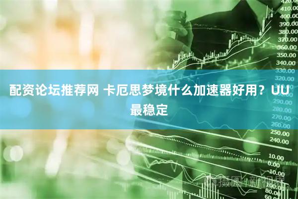 配资论坛推荐网 卡厄思梦境什么加速器好用？UU最稳定