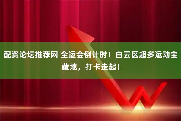 配资论坛推荐网 全运会倒计时！白云区超多运动宝藏地，打卡走起！