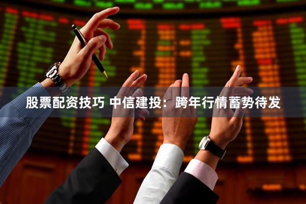 股票配资技巧 中信建投：跨年行情蓄势待发