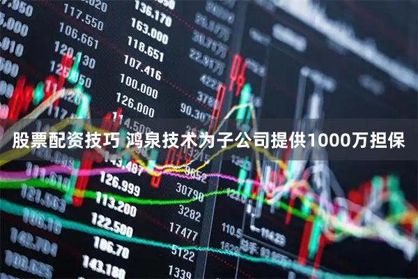 股票配资技巧 鸿泉技术为子公司提供1000万担保