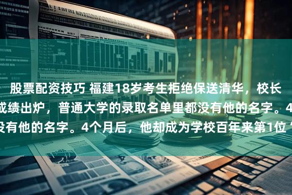 股票配资技巧 福建18岁考生拒绝保送清华，校长骂他：“太狂妄！”高考成绩出炉，普通大学的录取名单里都没有他的名字。4个月后，他却成为学校百年来第1位“颠覆者”！