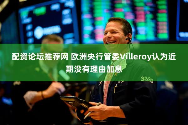 配资论坛推荐网 欧洲央行管委Villeroy认为近期没有理由加息