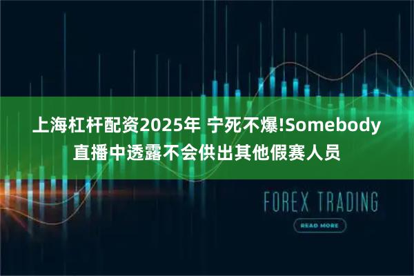 上海杠杆配资2025年 宁死不爆!Somebody直播中透露不会供出其他假赛人员