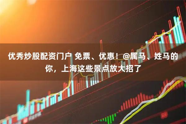 优秀炒股配资门户 免票、优惠！@属马、姓马的你，上海这些景点放大招了