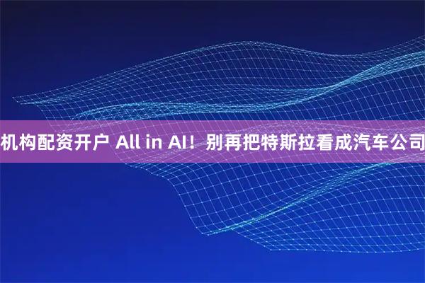 机构配资开户 All in AI！别再把特斯拉看成汽车公司