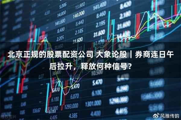 北京正规的股票配资公司 大象论股｜券商连日午后拉升，释放何种信号？