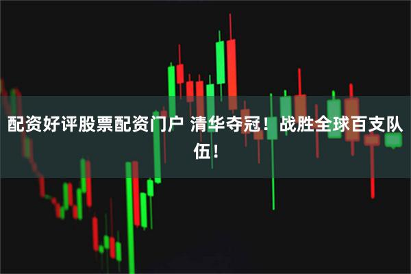 配资好评股票配资门户 清华夺冠！战胜全球百支队伍！
