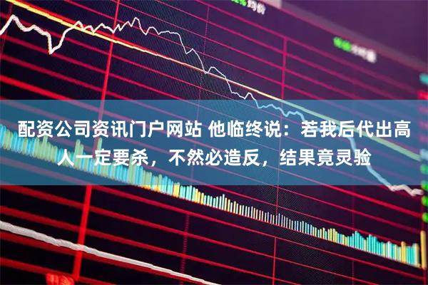 配资公司资讯门户网站 他临终说：若我后代出高人一定要杀，不然必造反，结果竟灵验