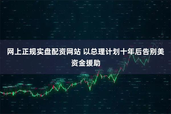网上正规实盘配资网站 以总理计划十年后告别美资金援助