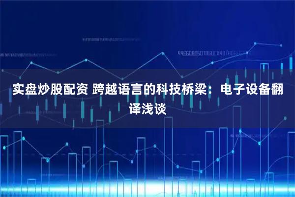 实盘炒股配资 跨越语言的科技桥梁：电子设备翻译浅谈