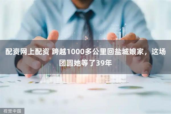 配资网上配资 跨越1000多公里回盐城娘家，这场团圆她等了39年