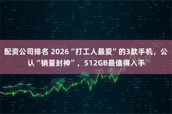 配资公司排名 2026“打工人最爱”的3款手机，公认“销量封神”，512GB最值得入手