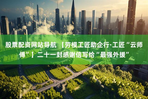 股票配资网站导航 【劳模工匠助企行·工匠“云师傅”】二十一封感谢信写给“最强外援”
