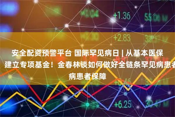 安全配资预警平台 国际罕见病日 | 从基本医保独立，建立专项基金！金春林谈如何做好全链条罕见病患者保障
