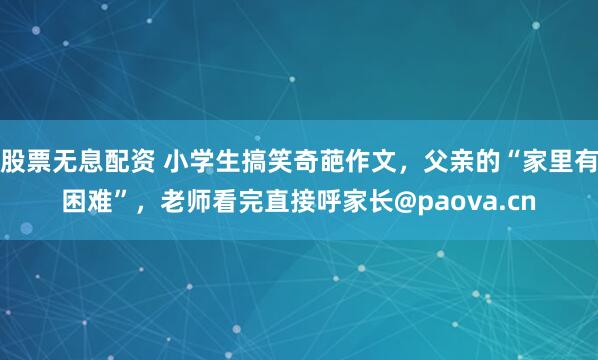 股票无息配资 小学生搞笑奇葩作文，父亲的“家里有困难”，老师看完直接呼家长@paova.cn