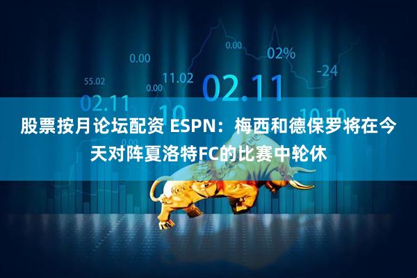 股票按月论坛配资 ESPN：梅西和德保罗将在今天对阵夏洛特FC的比赛中轮休