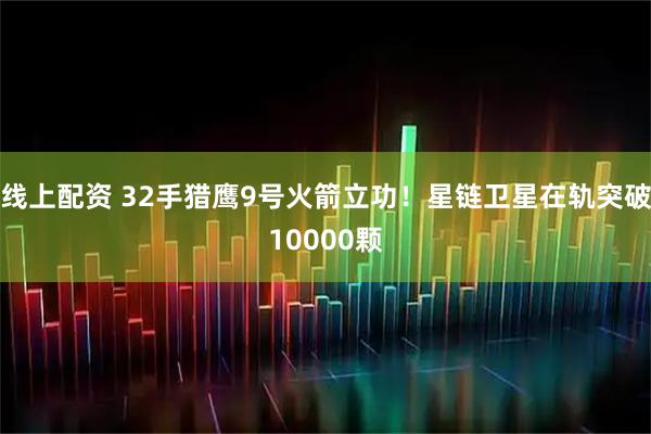 线上配资 32手猎鹰9号火箭立功！星链卫星在轨突破10000颗