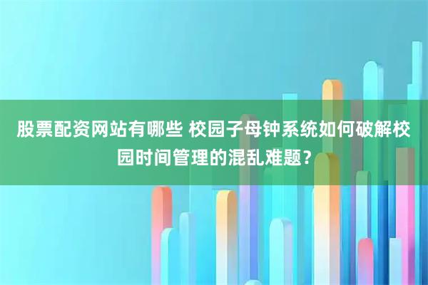 股票配资网站有哪些 校园子母钟系统如何破解校园时间管理的混乱难题？