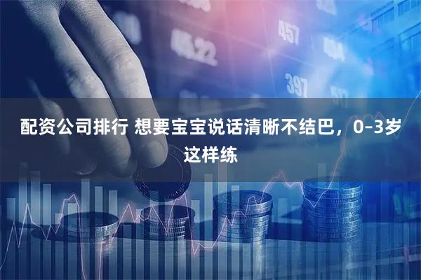 配资公司排行 想要宝宝说话清晰不结巴，0–3岁这样练