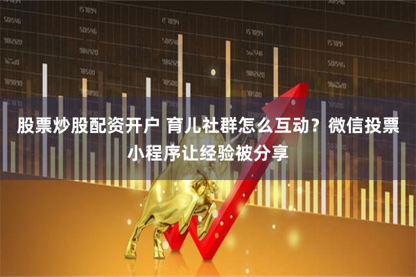 股票炒股配资开户 育儿社群怎么互动？微信投票小程序让经验被分享