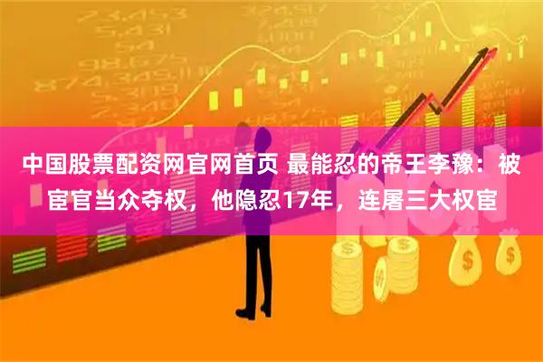 中国股票配资网官网首页 最能忍的帝王李豫：被宦官当众夺权，他隐忍17年，连屠三大权宦