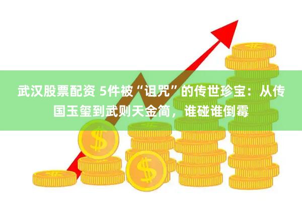 武汉股票配资 5件被“诅咒”的传世珍宝：从传国玉玺到武则天金简，谁碰谁倒霉
