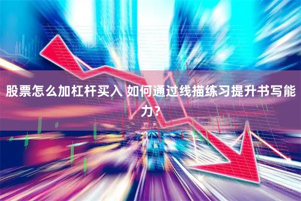 股票怎么加杠杆买入 如何通过线描练习提升书写能力？