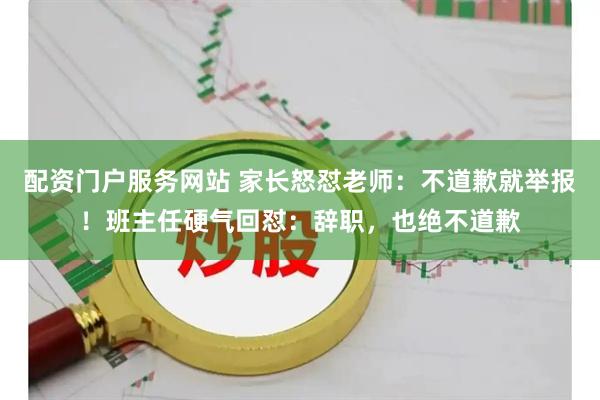 配资门户服务网站 家长怒怼老师：不道歉就举报！班主任硬气回怼：辞职，也绝不道歉
