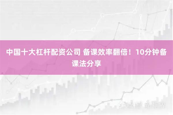 中国十大杠杆配资公司 备课效率翻倍！10分钟备课法分享
