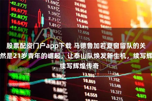 股票配资门户app下载 马德鲁加若夏窗留队的关键，竟然是21岁青年的崛起，让泰山队焕发新生机，续写辉煌传奇