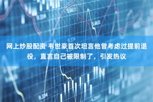 网上炒股配资 韦世豪首次坦言他曾考虑过提前退役，直言自己被限制了，引发热议