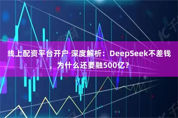 线上配资平台开户 深度解析：DeepSeek不差钱，为什么还要融500亿？