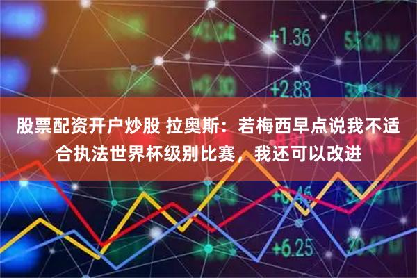 股票配资开户炒股 拉奥斯：若梅西早点说我不适合执法世界杯级别比赛，我还可以改进