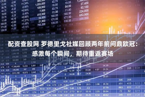 配资查股网 罗德里戈社媒回顾两年前问鼎欧冠：感激每个瞬间，期待重返赛场