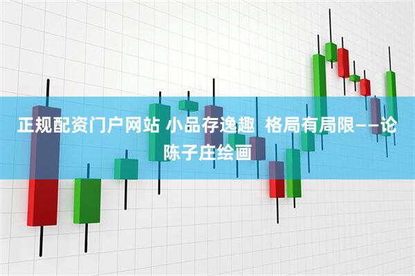 正规配资门户网站 小品存逸趣  格局有局限——论陈子庄绘画
