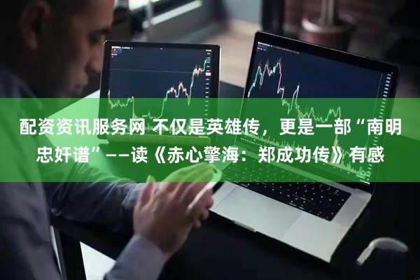 配资资讯服务网 不仅是英雄传，更是一部“南明忠奸谱”——读《赤心擎海：郑成功传》有感