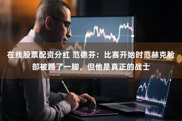 在线股票配资分红 范德芬：比赛开始时范赫克脸部被踢了一脚，但他是真正的战士