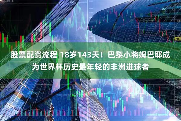 股票配资流程 18岁143天！巴黎小将姆巴耶成为世界杯历史最年轻的非洲进球者