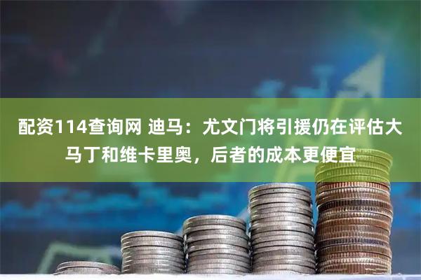 配资114查询网 迪马：尤文门将引援仍在评估大马丁和维卡里奥，后者的成本更便宜