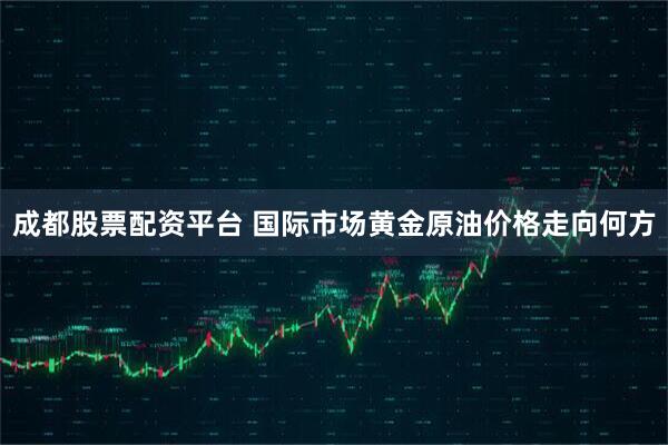 成都股票配资平台 国际市场黄金原油价格走向何方