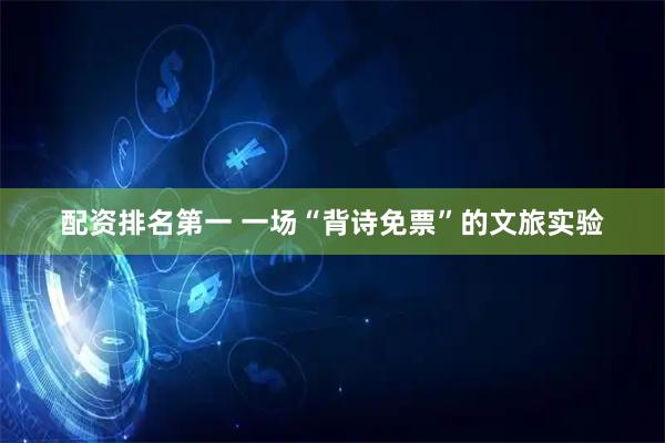 配资排名第一 一场“背诗免票”的文旅实验