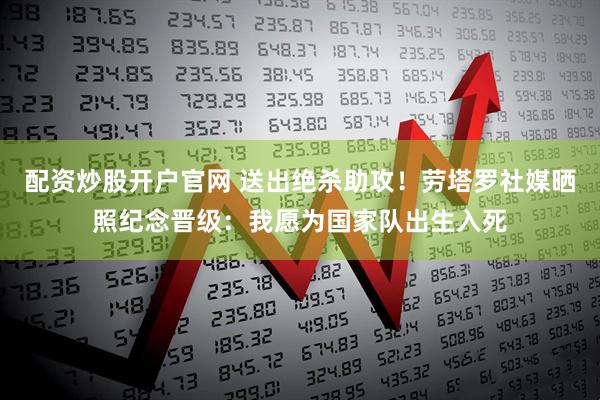 配资炒股开户官网 送出绝杀助攻！劳塔罗社媒晒照纪念晋级：我愿为国家队出生入死
