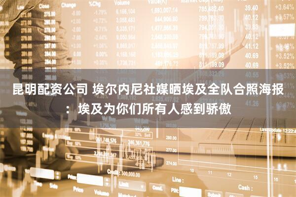 昆明配资公司 埃尔内尼社媒晒埃及全队合照海报：埃及为你们所有人感到骄傲